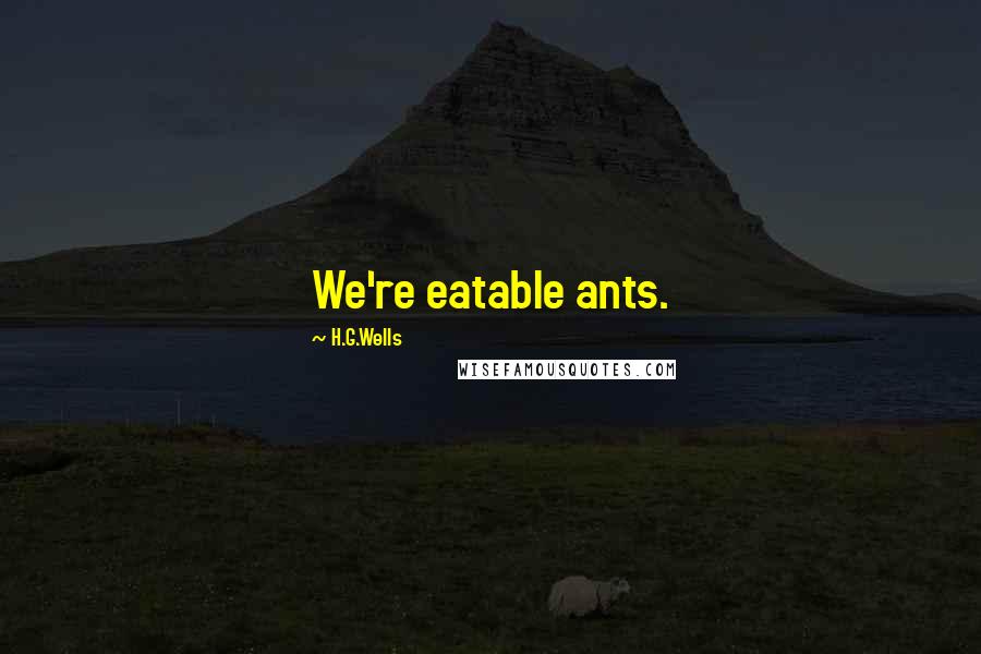 H.G.Wells quotes: We're eatable ants.