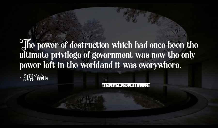 H.G.Wells quotes: The power of destruction which had once been the ultimate privilege of government was now the only power left in the worldand it was everywhere.