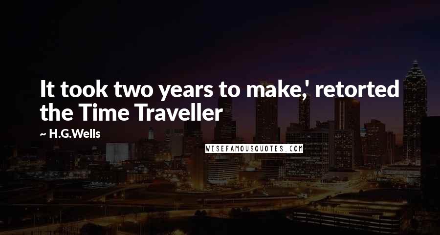 H.G.Wells quotes: It took two years to make,' retorted the Time Traveller