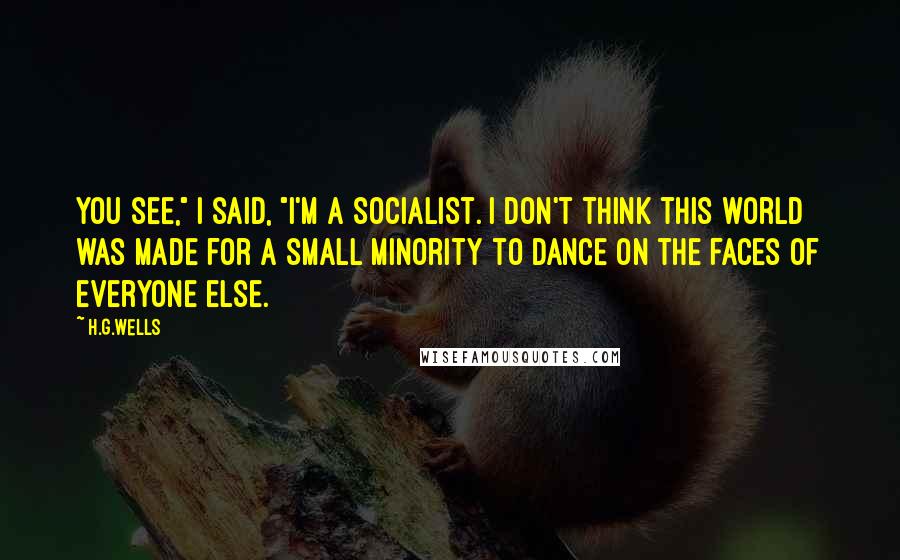 H.G.Wells quotes: You see," I said, "I'm a socialist. I don't think this world was made for a small minority to dance on the faces of everyone else.
