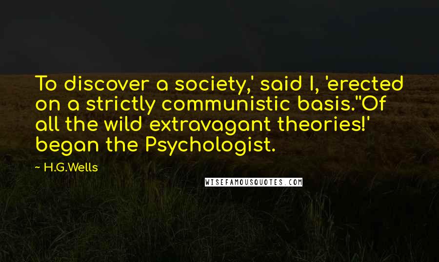 H.G.Wells quotes: To discover a society,' said I, 'erected on a strictly communistic basis.''Of all the wild extravagant theories!' began the Psychologist.
