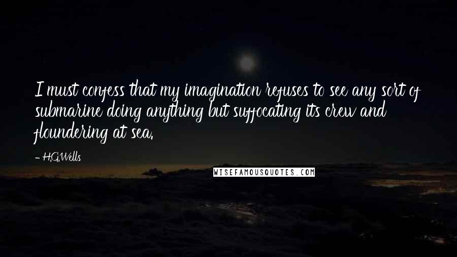 H.G.Wells quotes: I must confess that my imagination refuses to see any sort of submarine doing anything but suffocating its crew and floundering at sea.