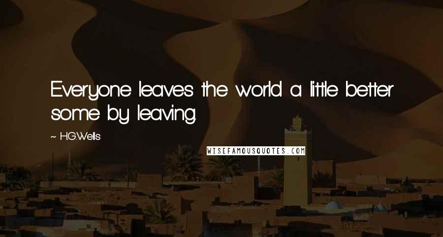 H.G.Wells quotes: Everyone leaves the world a little better some by leaving.