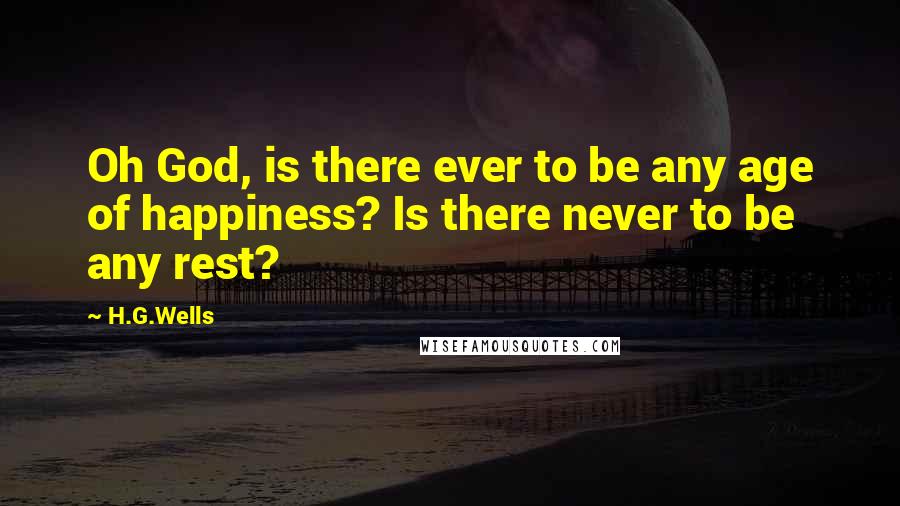 H.G.Wells quotes: Oh God, is there ever to be any age of happiness? Is there never to be any rest?