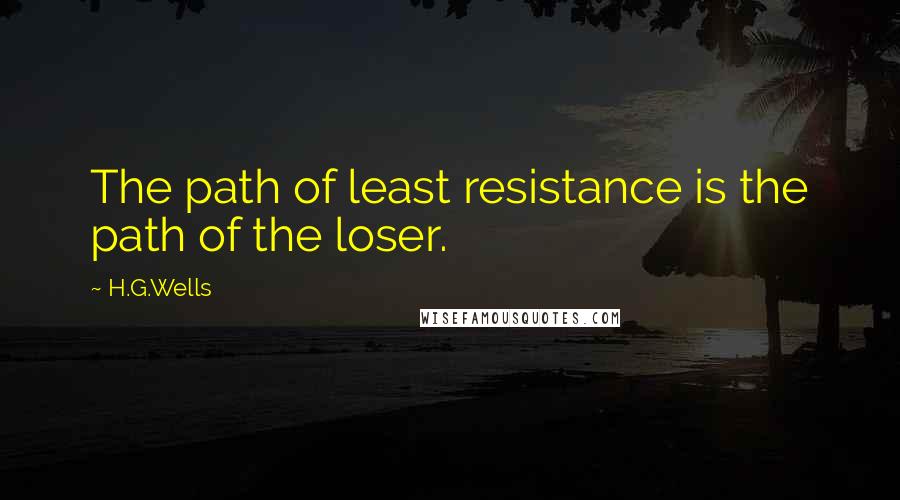 H.G.Wells quotes: The path of least resistance is the path of the loser.