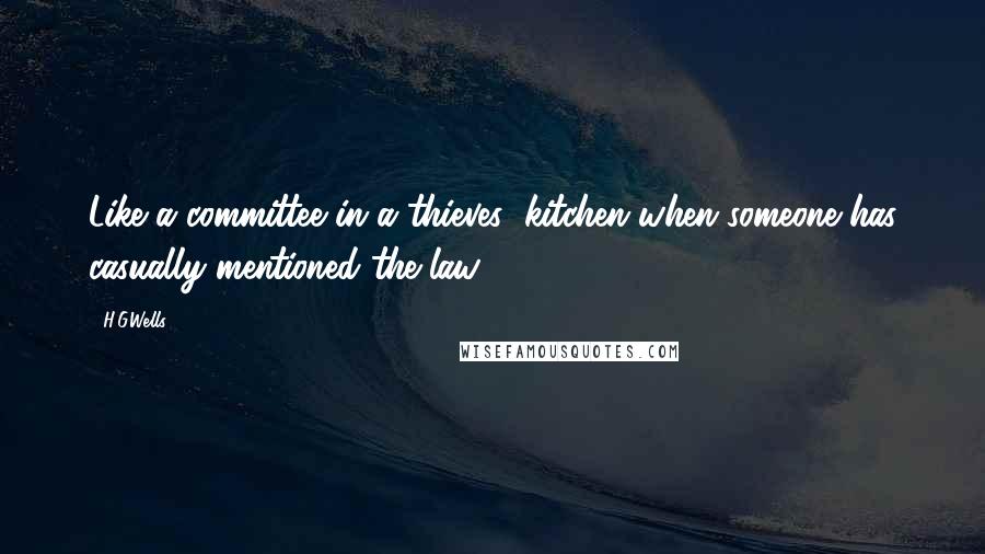 H.G.Wells quotes: Like a committee in a thieves' kitchen when someone has casually mentioned the law.