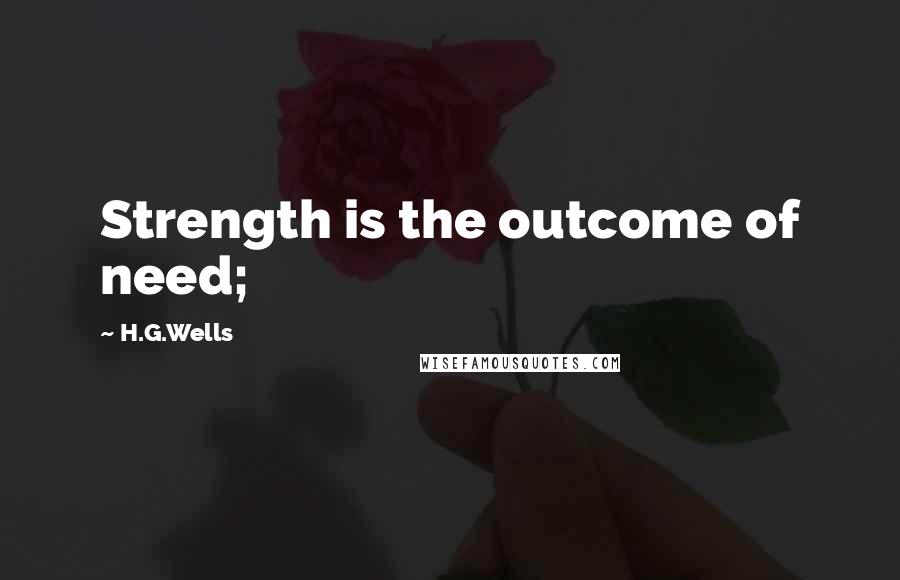 H.G.Wells quotes: Strength is the outcome of need;