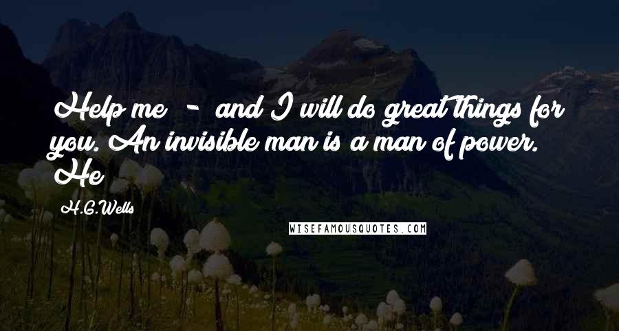 H.G.Wells quotes: Help me - and I will do great things for you. An invisible man is a man of power. He