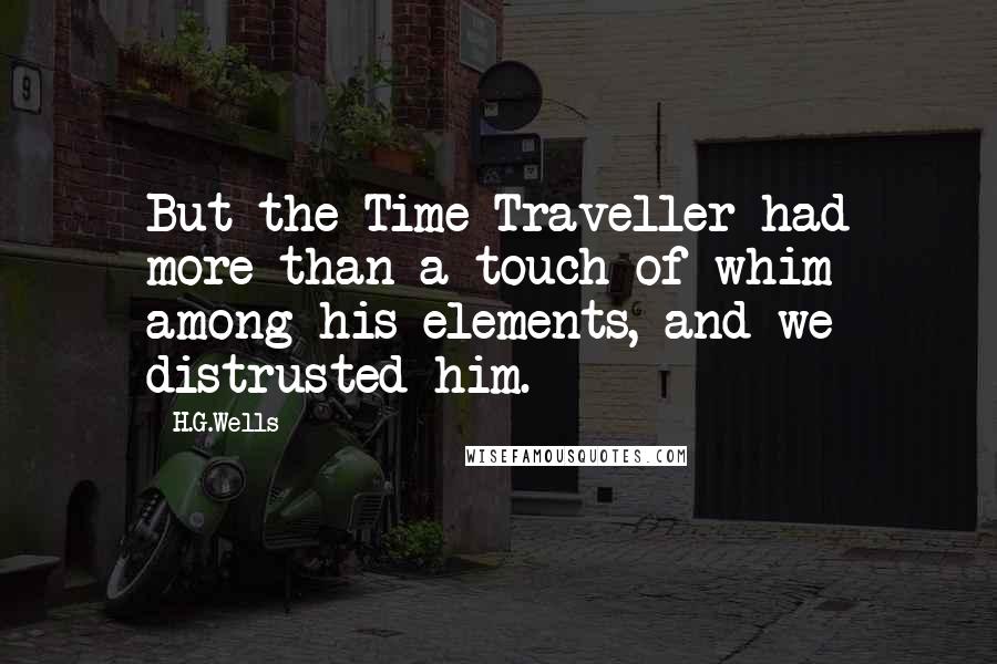 H.G.Wells quotes: But the Time Traveller had more than a touch of whim among his elements, and we distrusted him.