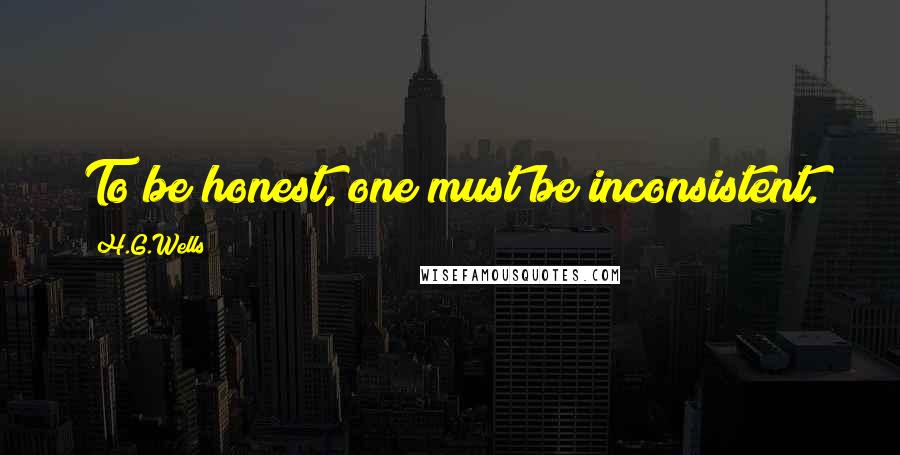 H.G.Wells quotes: To be honest, one must be inconsistent.