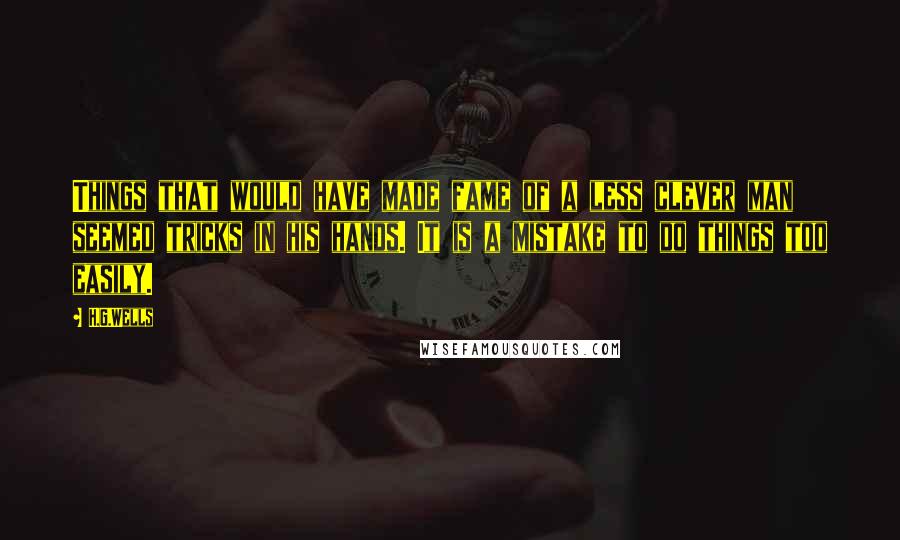 H.G.Wells quotes: Things that would have made fame of a less clever man seemed tricks in his hands. It is a mistake to do things too easily.