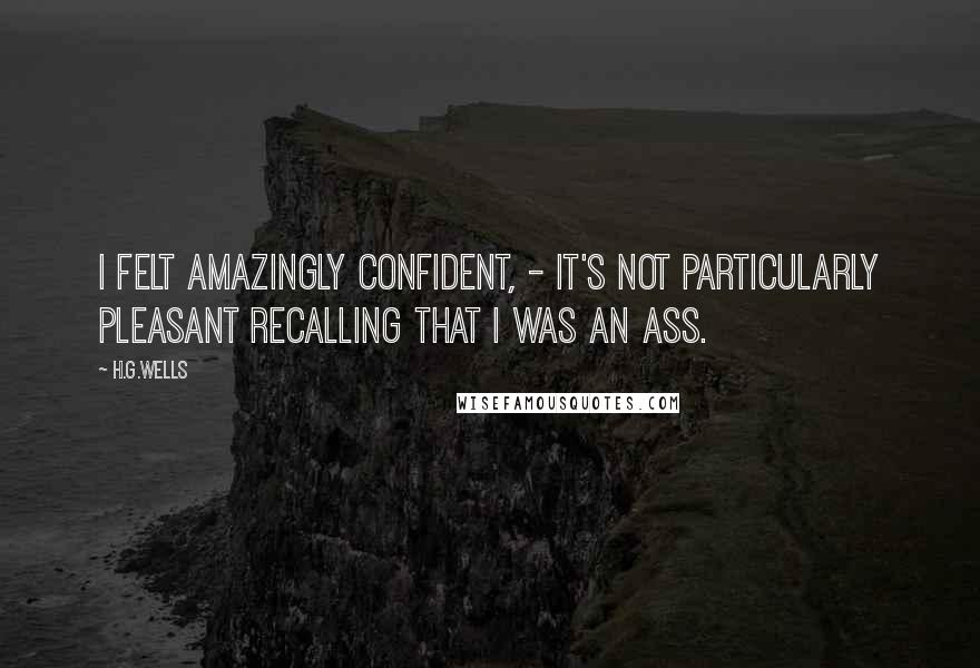 H.G.Wells quotes: I felt amazingly confident, - it's not particularly pleasant recalling that I was an ass.