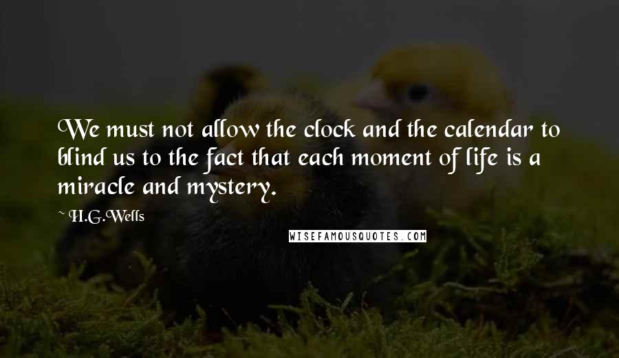 H.G.Wells quotes: We must not allow the clock and the calendar to blind us to the fact that each moment of life is a miracle and mystery.