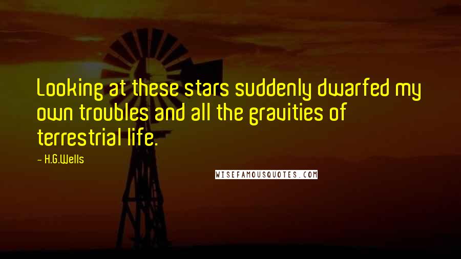 H.G.Wells quotes: Looking at these stars suddenly dwarfed my own troubles and all the gravities of terrestrial life.