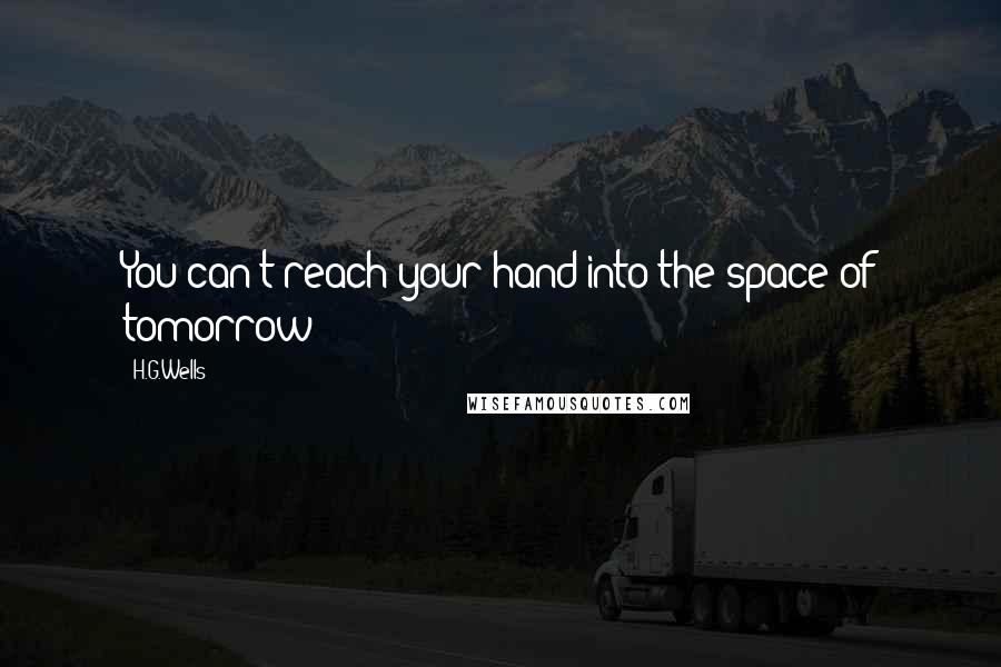 H.G.Wells quotes: You can't reach your hand into the space of tomorrow!