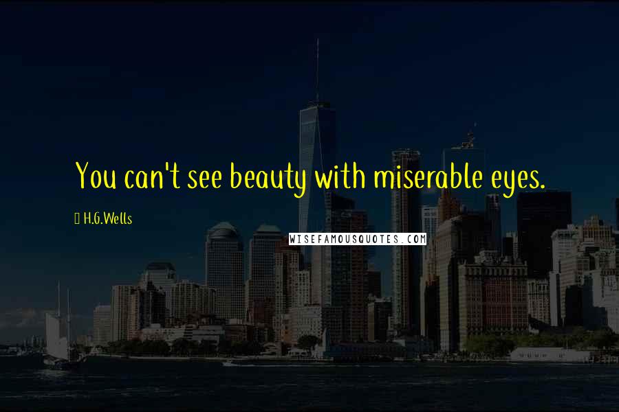 H.G.Wells quotes: You can't see beauty with miserable eyes.