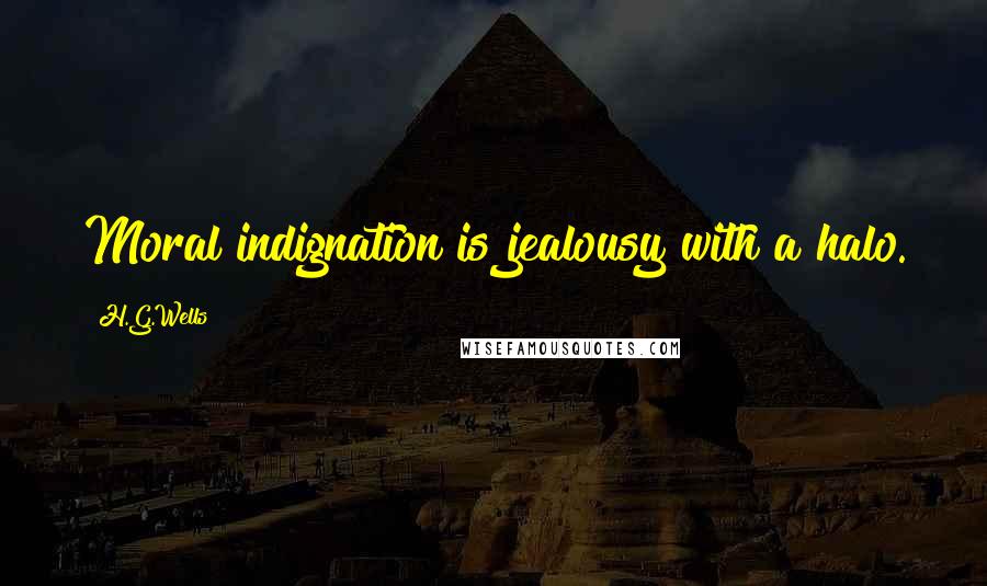H.G.Wells quotes: Moral indignation is jealousy with a halo.