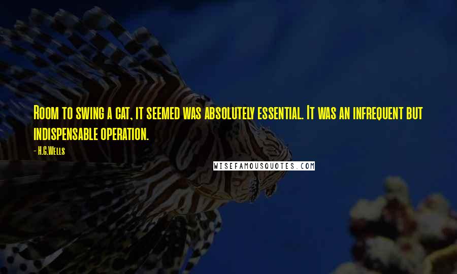 H.G.Wells quotes: Room to swing a cat, it seemed was absolutely essential. It was an infrequent but indispensable operation.