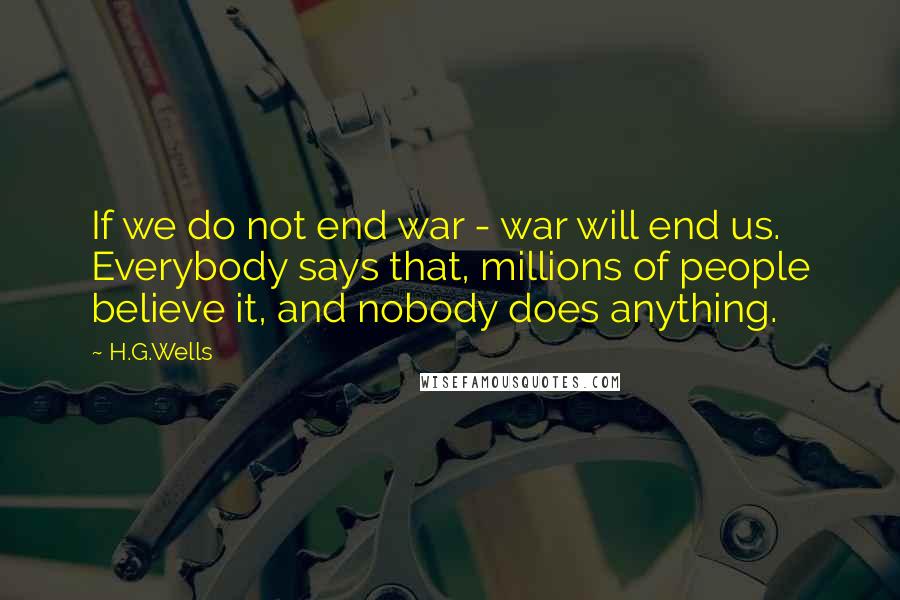 H.G.Wells quotes: If we do not end war - war will end us. Everybody says that, millions of people believe it, and nobody does anything.