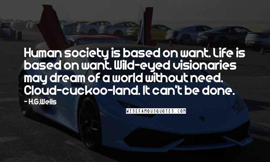 H.G.Wells quotes: Human society is based on want. Life is based on want. Wild-eyed visionaries may dream of a world without need. Cloud-cuckoo-land. It can't be done.