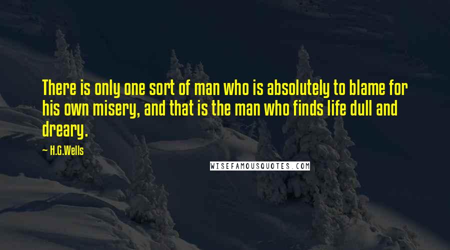 H.G.Wells quotes: There is only one sort of man who is absolutely to blame for his own misery, and that is the man who finds life dull and dreary.