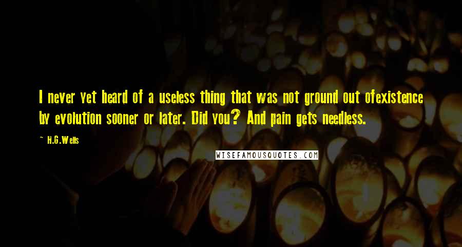 H.G.Wells quotes: I never yet heard of a useless thing that was not ground out ofexistence by evolution sooner or later. Did you? And pain gets needless.