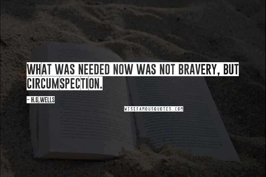 H.G.Wells quotes: What was needed now was not bravery, but circumspection.