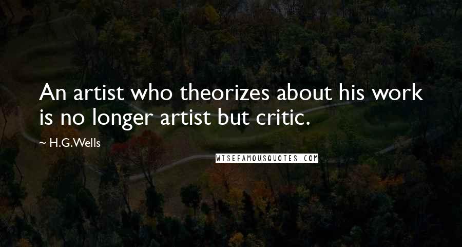 H.G.Wells quotes: An artist who theorizes about his work is no longer artist but critic.