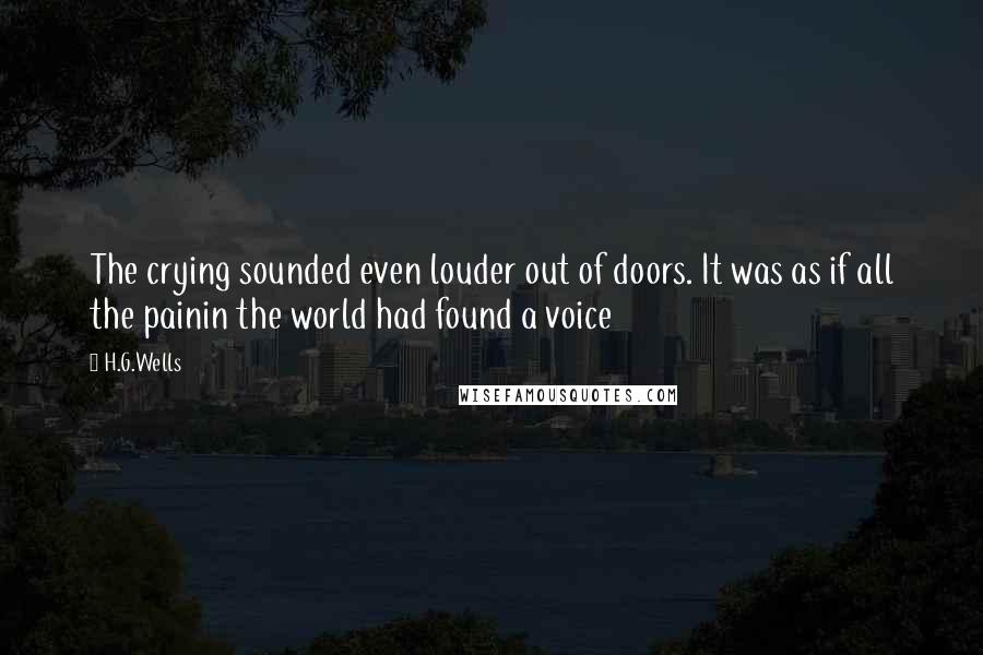 H.G.Wells quotes: The crying sounded even louder out of doors. It was as if all the painin the world had found a voice