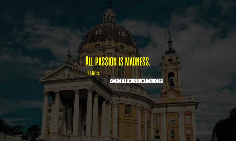 H.G.Wells quotes: All passion is madness.