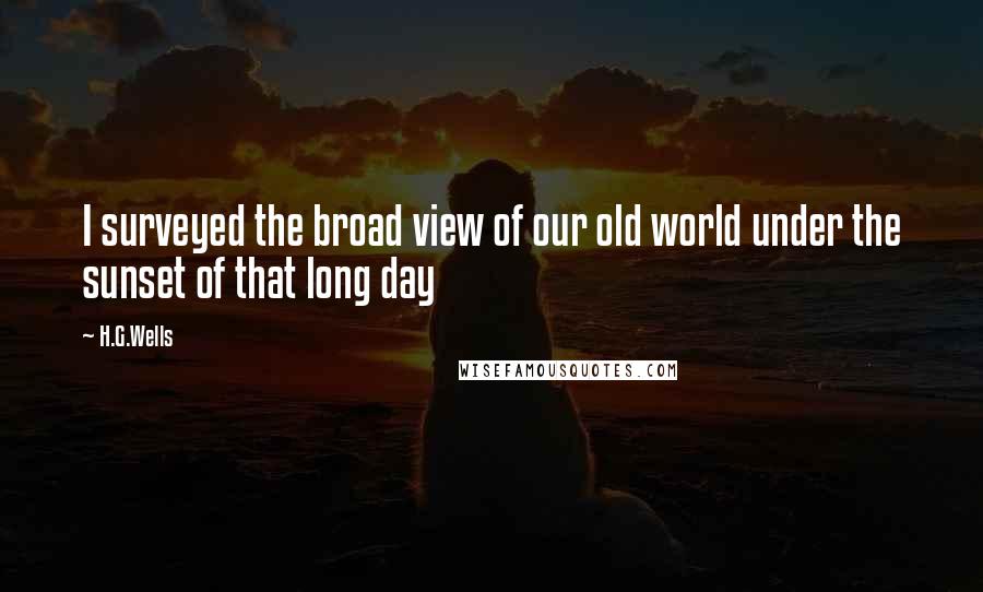 H.G.Wells quotes: I surveyed the broad view of our old world under the sunset of that long day