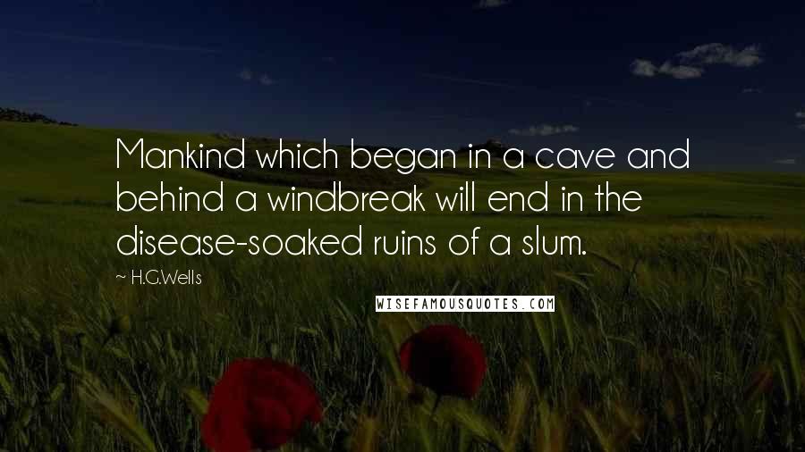 H.G.Wells quotes: Mankind which began in a cave and behind a windbreak will end in the disease-soaked ruins of a slum.