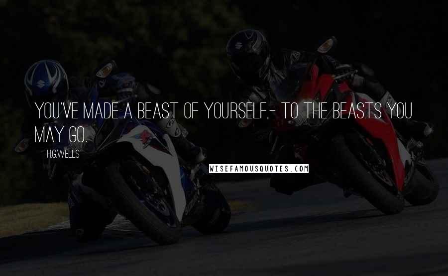 H.G.Wells quotes: You've made a beast of yourself,- to the beasts you may go.