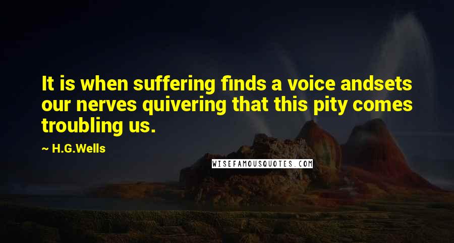 H.G.Wells quotes: It is when suffering finds a voice andsets our nerves quivering that this pity comes troubling us.
