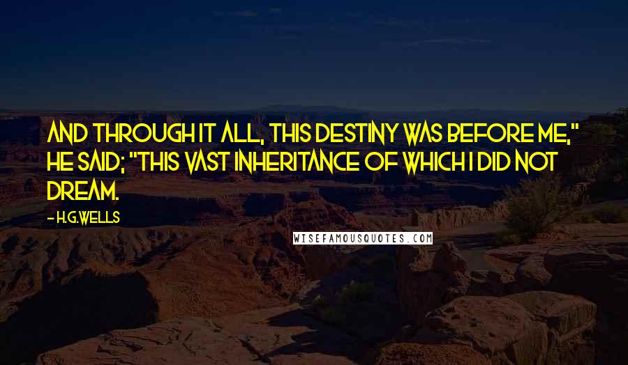 H.G.Wells quotes: And through it all, this destiny was before me," he said; "this vast inheritance of which I did not dream.