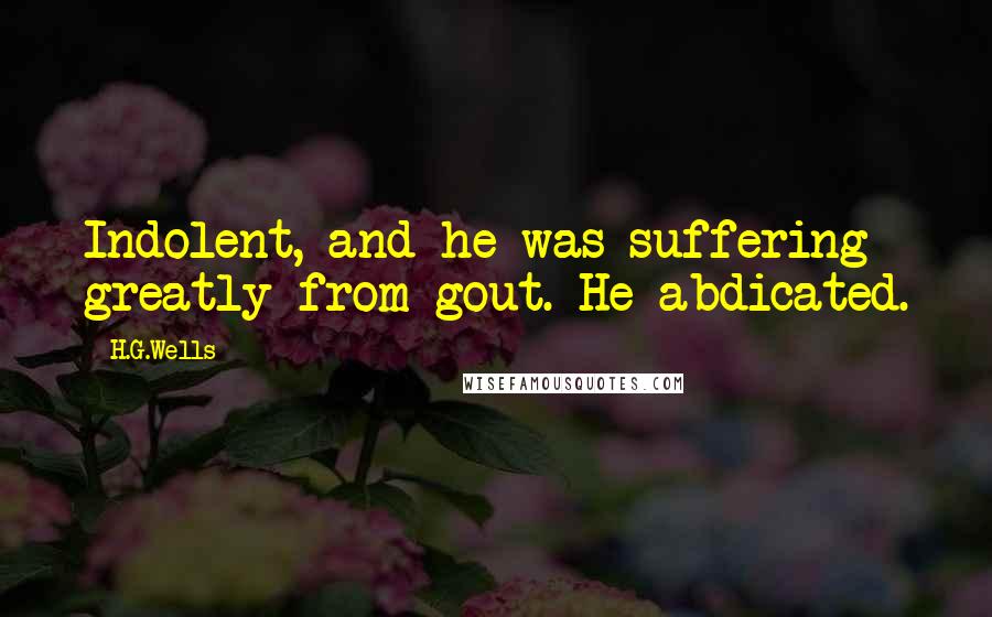 H.G.Wells quotes: Indolent, and he was suffering greatly from gout. He abdicated.
