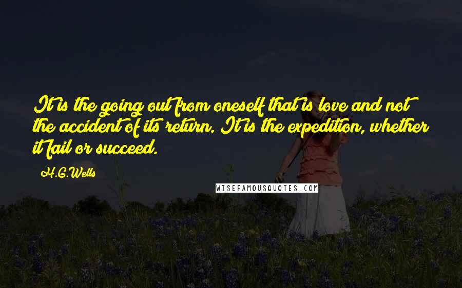 H.G.Wells quotes: It is the going out from oneself that is love and not the accident of its return. It is the expedition, whether it fail or succeed.