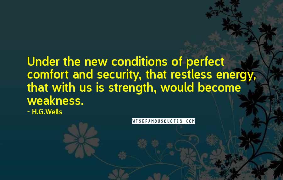 H.G.Wells quotes: Under the new conditions of perfect comfort and security, that restless energy, that with us is strength, would become weakness.