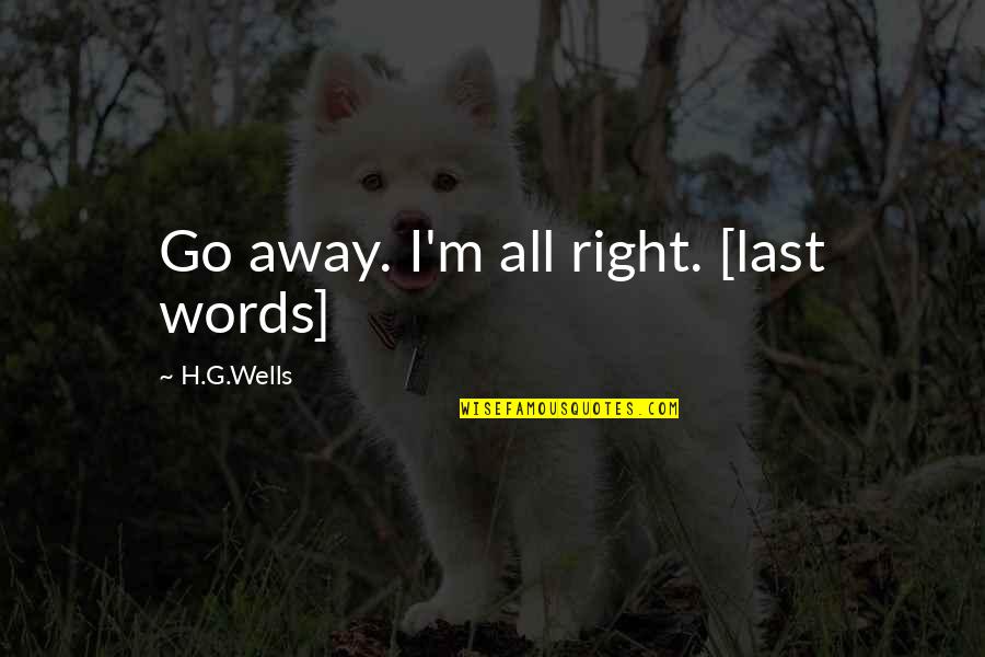 H G Wells Quotes By H.G.Wells: Go away. I'm all right. [last words]