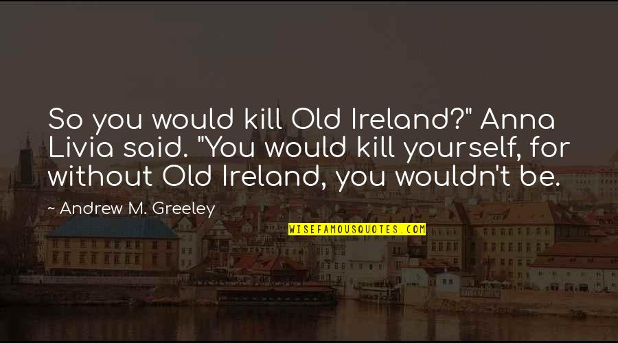 H Greeley Quotes By Andrew M. Greeley: So you would kill Old Ireland?" Anna Livia