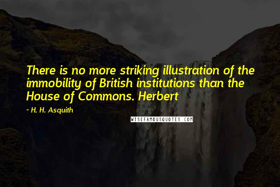 H. H. Asquith quotes: There is no more striking illustration of the immobility of British institutions than the House of Commons. Herbert