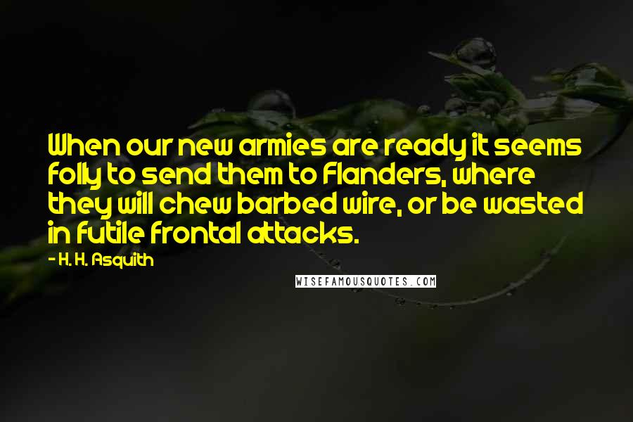 H. H. Asquith quotes: When our new armies are ready it seems folly to send them to Flanders, where they will chew barbed wire, or be wasted in futile frontal attacks.