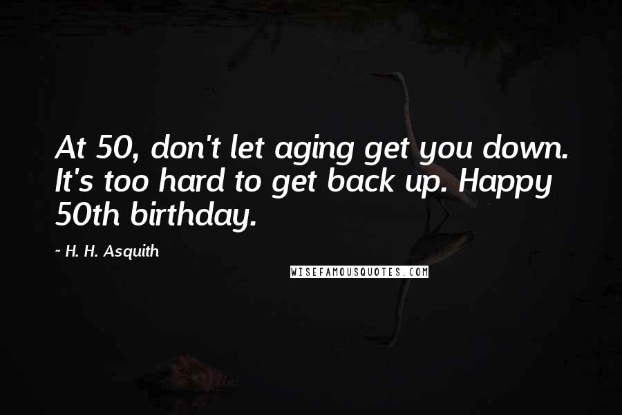 H. H. Asquith quotes: At 50, don't let aging get you down. It's too hard to get back up. Happy 50th birthday.