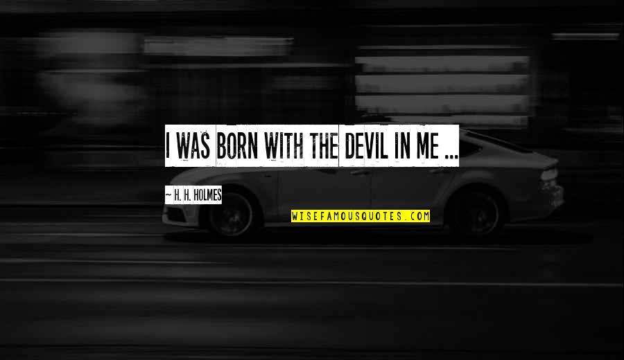 H H Holmes Quotes By H. H. Holmes: I was born with the devil in me H H Holmes Quotes By H. H. Holmes: I was born with the devil in me