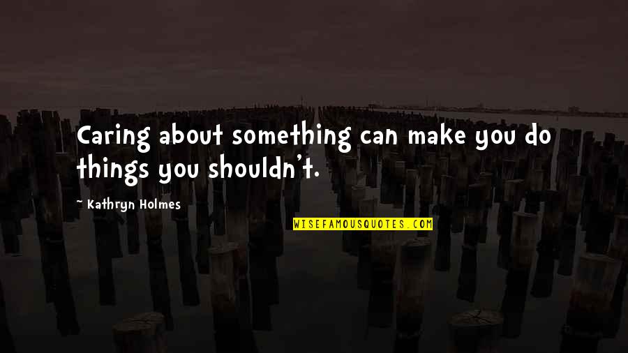 H H Holmes Quotes By Kathryn Holmes: Caring about something can make you do things H H Holmes Quotes By Kathryn Holmes: Caring about something can make you do things