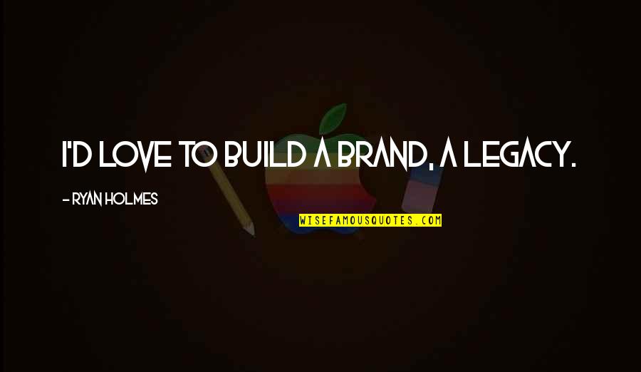 H H Holmes Quotes By Ryan Holmes: I'd love to build a brand, a legacy. H H Holmes Quotes By Ryan Holmes: I'd love to build a brand, a legacy.
