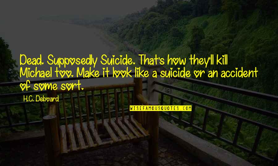 H H Quotes By H.C. Deboard: Dead. Supposedly Suicide. That's how they'll kill Michael H H Quotes By H.C. Deboard: Dead. Supposedly Suicide. That's how they'll kill Michael