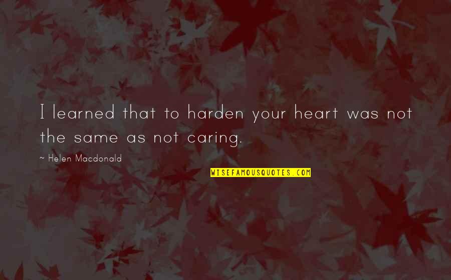 H H Quotes By Helen Macdonald: I learned that to harden your heart was H H Quotes By Helen Macdonald: I learned that to harden your heart was