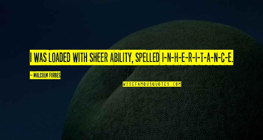 H H Quotes By Malcolm Forbes: I was loaded with sheer ability, spelled i-n-h-e-r-i-t-a-n-c-e. H H Quotes By Malcolm Forbes: I was loaded with sheer ability, spelled i-n-h-e-r-i-t-a-n-c-e.