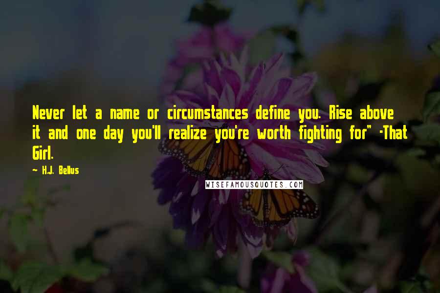 H.J. Bellus quotes: Never let a name or circumstances define you. Rise above it and one day you'll realize you're worth fighting for" -That Girl.